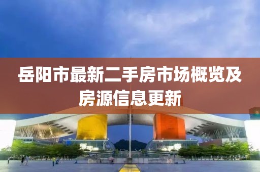 岳陽市最新二手房市場概覽及房源信息更新