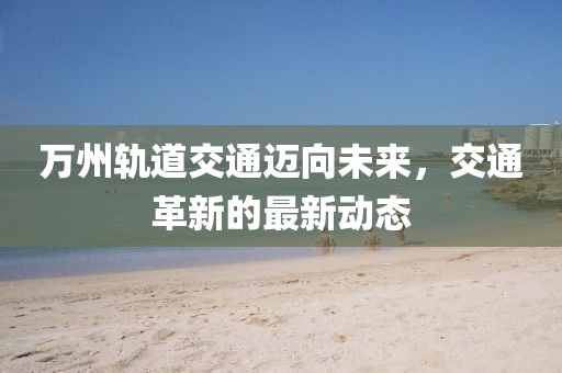 萬(wàn)州軌道交通邁向未來，交通革新的最新動(dòng)態(tài)