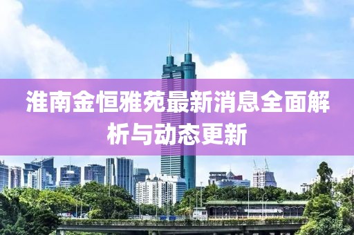 淮南金恒雅苑最新消息全面解析與動態(tài)更新