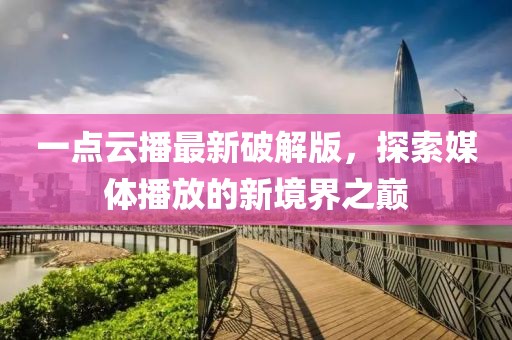 一點(diǎn)云播最新破解版，探索媒體播放的新境界之巔