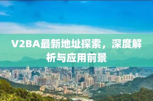V2BA最新地址探索，深度解析與應(yīng)用前景