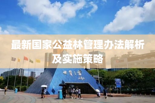 最新國家公益林管理辦法解析及實(shí)施策略