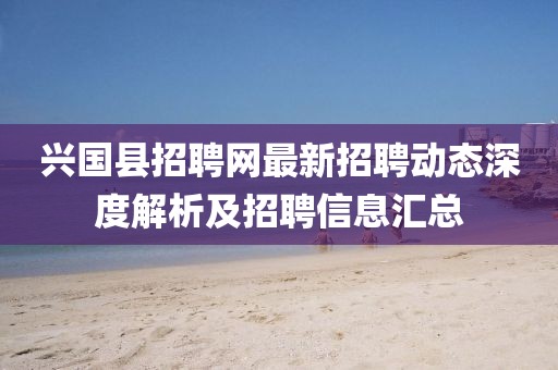 興國(guó)縣招聘網(wǎng)最新招聘動(dòng)態(tài)深度解析及招聘信息匯總