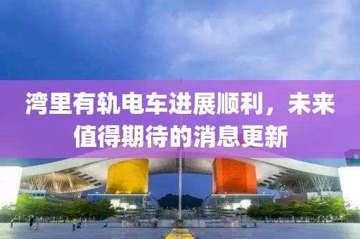 灣里有軌電車進(jìn)展順利，未來值得期待的消息更新