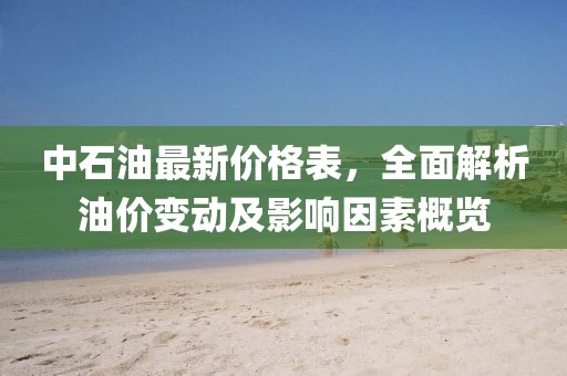 中石油最新價(jià)格表，全面解析油價(jià)變動(dòng)及影響因素概覽
