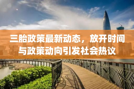 三胎政策最新動態(tài)，放開時間與政策動向引發(fā)社會熱議