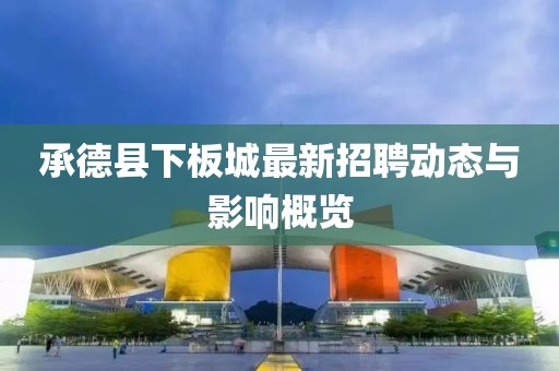 承德縣下板城最新招聘動(dòng)態(tài)與影響概覽