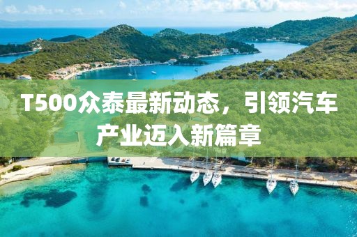 T500眾泰最新動(dòng)態(tài)，引領(lǐng)汽車(chē)產(chǎn)業(yè)邁入新篇章