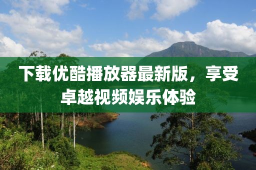 下載優(yōu)酷播放器最新版，享受卓越視頻娛樂體驗(yàn)