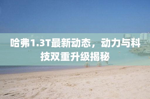 哈弗1.3T最新動(dòng)態(tài)，動(dòng)力與科技雙重升級(jí)揭秘