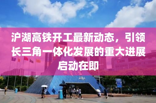 滬湖高鐵開工最新動態(tài)，引領長三角一體化發(fā)展的重大進展啟動在即
