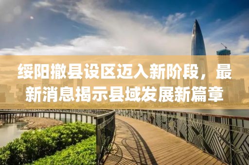綏陽撤縣設(shè)區(qū)邁入新階段，最新消息揭示縣域發(fā)展新篇章