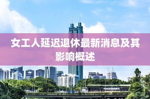女工人延遲退休最新消息及其影響概述
