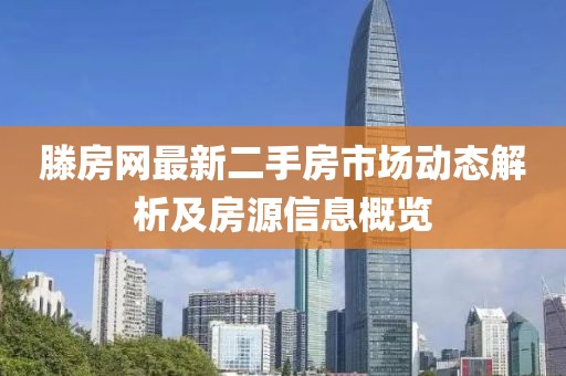 滕房網(wǎng)最新二手房市場(chǎng)動(dòng)態(tài)解析及房源信息概覽