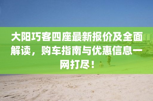 大陽巧客四座最新報(bào)價(jià)及全面解讀，購車指南與優(yōu)惠信息一網(wǎng)打盡！