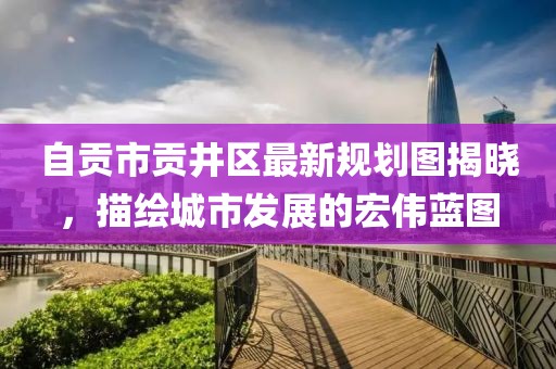 自貢市貢井區(qū)最新規(guī)劃圖揭曉，描繪城市發(fā)展的宏偉藍(lán)圖