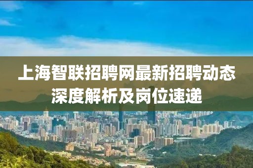上海智聯(lián)招聘網(wǎng)最新招聘動(dòng)態(tài)深度解析及崗位速遞