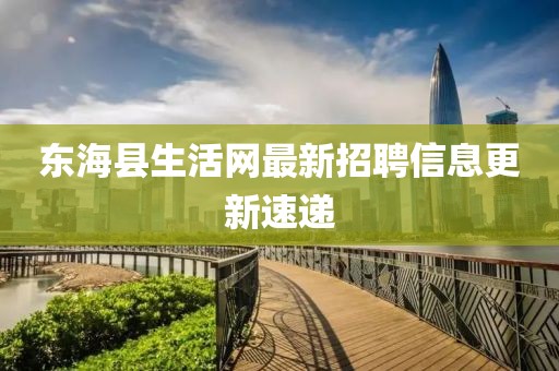 東海縣生活網(wǎng)最新招聘信息更新速遞