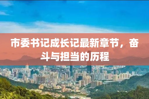 市委書記成長(zhǎng)記最新章節(jié)，奮斗與擔(dān)當(dāng)?shù)臍v程