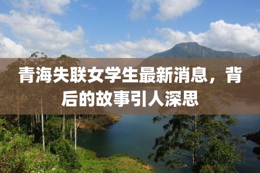 青海失聯(lián)女學(xué)生最新消息，背后的故事引人深思
