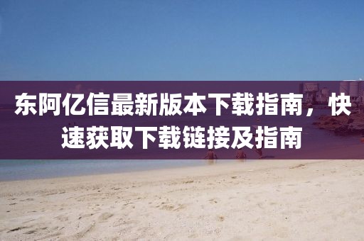 東阿億信最新版本下載指南，快速獲取下載鏈接及指南