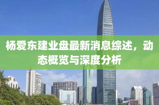 楊?lèi)?ài)東建業(yè)盤(pán)最新消息綜述，動(dòng)態(tài)概覽與深度分析