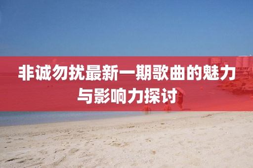 非誠(chéng)勿擾最新一期歌曲的魅力與影響力探討