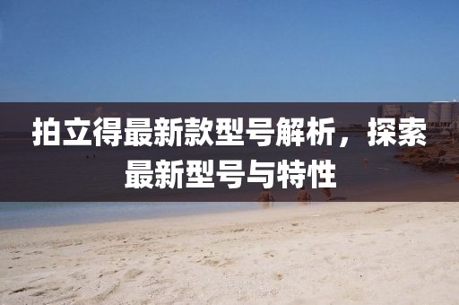 拍立得最新款型號(hào)解析，探索最新型號(hào)與特性