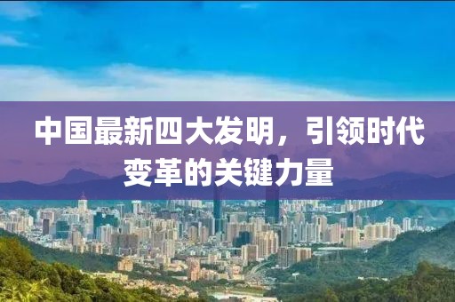 中國最新四大發(fā)明，引領時代變革的關鍵力量