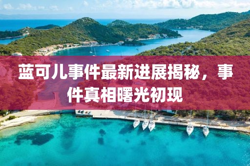 藍(lán)可兒事件最新進(jìn)展揭秘，事件真相曙光初現(xiàn)