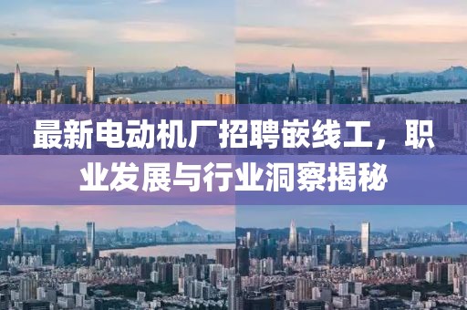 最新電動(dòng)機(jī)廠招聘嵌線工，職業(yè)發(fā)展與行業(yè)洞察揭秘