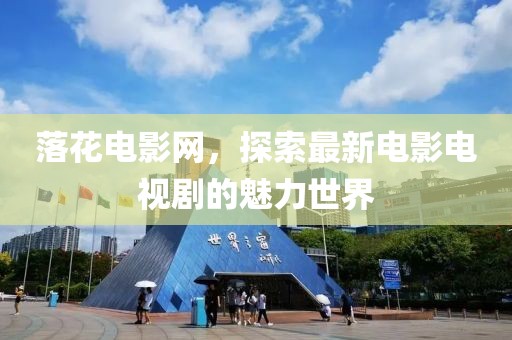 落花電影網(wǎng)，探索最新電影電視劇的魅力世界