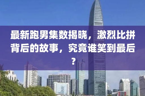 最新跑男集數(shù)揭曉，激烈比拼背后的故事，究竟誰笑到最后？