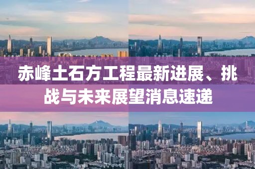 赤峰土石方工程最新進(jìn)展、挑戰(zhàn)與未來(lái)展望消息速遞