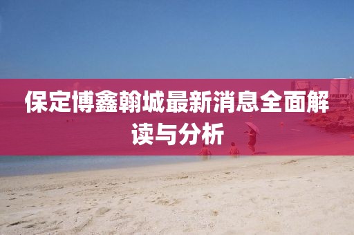 保定博鑫翰城最新消息全面解讀與分析