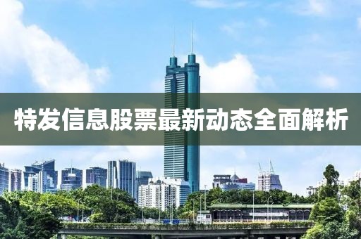特發(fā)信息股票最新動態(tài)全面解析