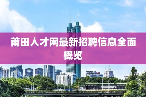 莆田人才網(wǎng)最新招聘信息全面概覽