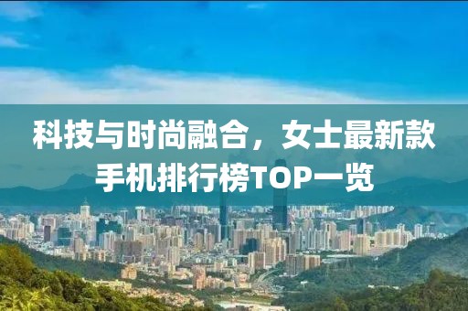 科技與時(shí)尚融合，女士最新款手機(jī)排行榜TOP一覽