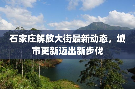 石家莊解放大街最新動(dòng)態(tài)，城市更新邁出新步伐