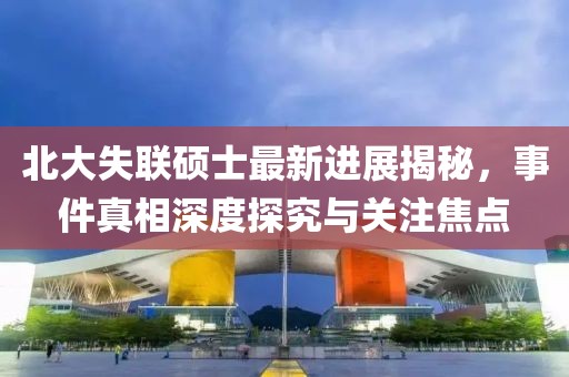 北大失聯(lián)碩士最新進展揭秘，事件真相深度探究與關(guān)注焦點