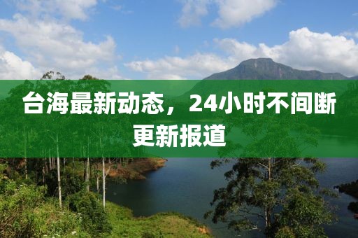 臺海最新動態(tài)，24小時不間斷更新報道