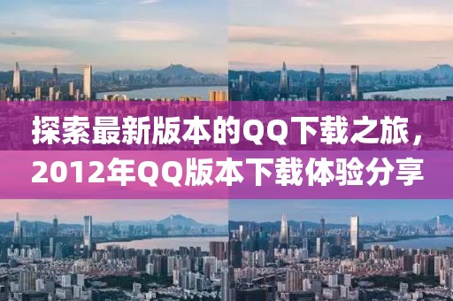 探索最新版本的QQ下載之旅，2012年QQ版本下載體驗分享