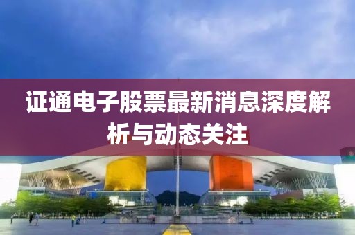 證通電子股票最新消息深度解析與動(dòng)態(tài)關(guān)注