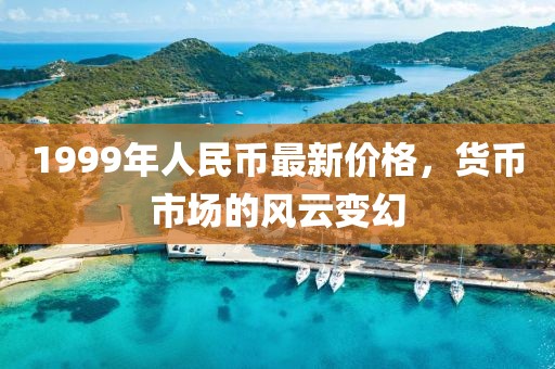 1999年人民幣最新價(jià)格，貨幣市場(chǎng)的風(fēng)云變幻