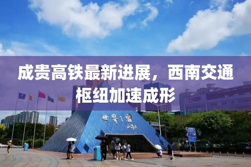 成貴高鐵最新進(jìn)展，西南交通樞紐加速成形