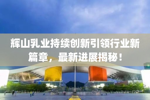 輝山乳業(yè)持續(xù)創(chuàng)新引領行業(yè)新篇章，最新進展揭秘！
