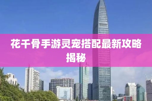 花千骨手游靈寵搭配最新攻略揭秘