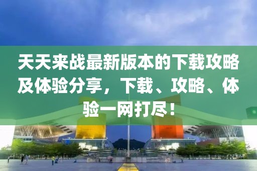 天天來戰(zhàn)最新版本的下載攻略及體驗(yàn)分享，下載、攻略、體驗(yàn)一網(wǎng)打盡！