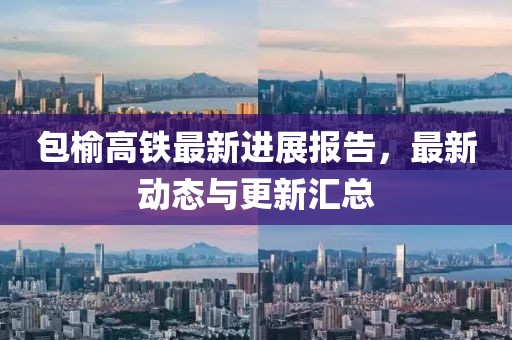 包榆高鐵最新進(jìn)展報(bào)告，最新動(dòng)態(tài)與更新匯總