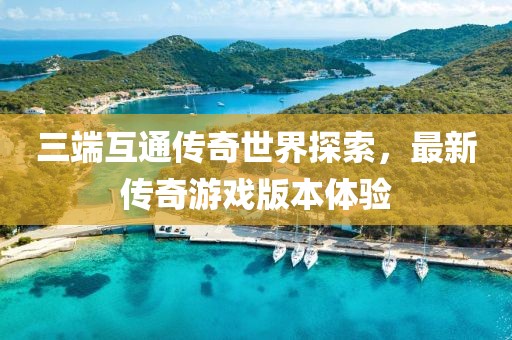 三端互通傳奇世界探索，最新傳奇游戲版本體驗(yàn)
